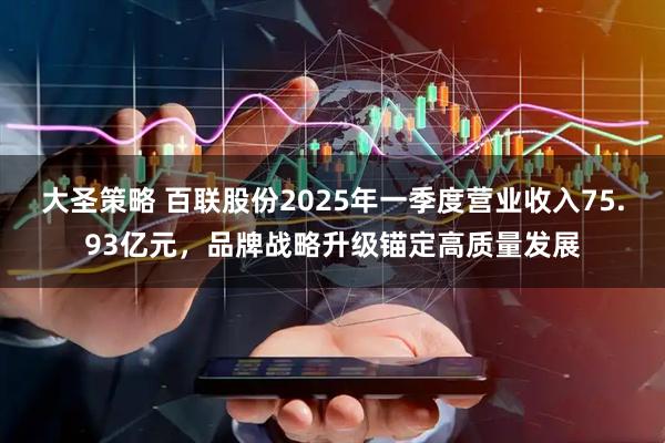 大圣策略 百联股份2025年一季度营业收入75.93亿元，品牌战略升级锚定高质量发展