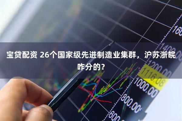 宝贷配资 26个国家级先进制造业集群，沪苏浙皖咋分的？