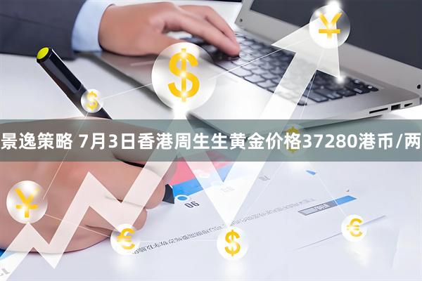 景逸策略 7月3日香港周生生黄金价格37280港币/两