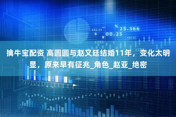 擒牛宝配资 高圆圆与赵又廷结婚11年，变化太明显，原来早有征兆_角色_赵亚_绝密
