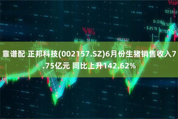 靠谱配 正邦科技(002157.SZ)6月份生猪销售收入7.75亿元 同比上升142.62%