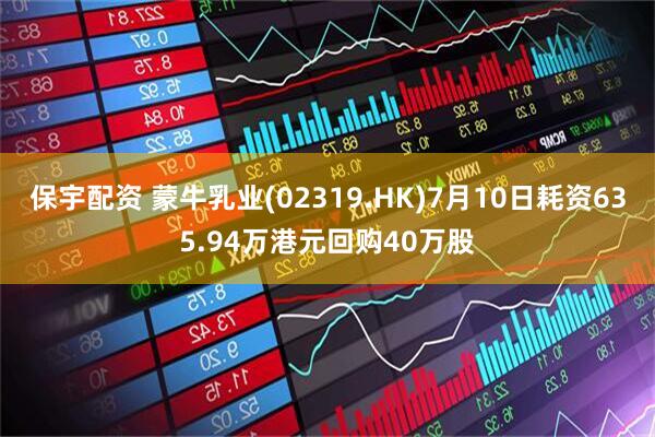 保宇配资 蒙牛乳业(02319.HK)7月10日耗资635.94万港元回购40万股