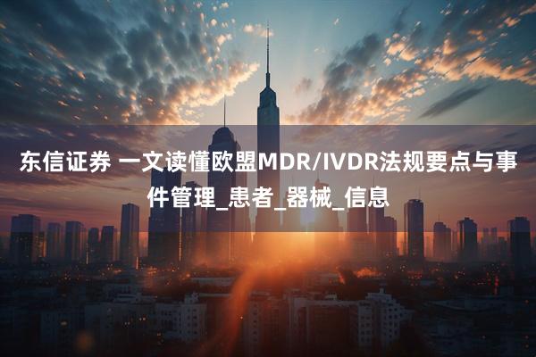 东信证券 一文读懂欧盟MDR/IVDR法规要点与事件管理_患者_器械_信息