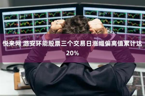 悦来网 潞安环能股票三个交易日涨幅偏离值累计达20%