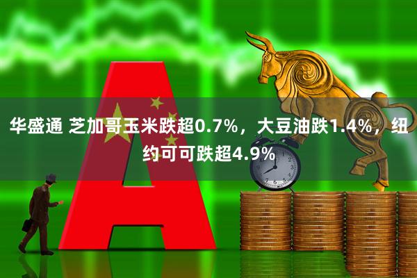 华盛通 芝加哥玉米跌超0.7%，大豆油跌1.4%，纽约可可跌超4.9%