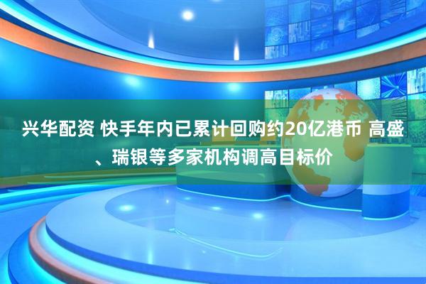 兴华配资 快手年内已累计回购约20亿港币 高盛、瑞银等多家机构调高目标价