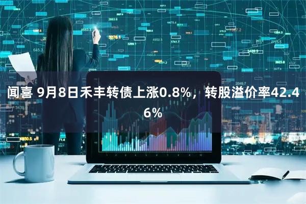 闻喜 9月8日禾丰转债上涨0.8%，转股溢价率42.46%