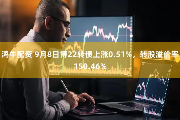 鸿牛配资 9月8日博22转债上涨0.51%，转股溢价率150.46%