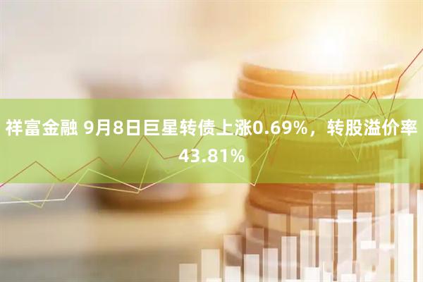 祥富金融 9月8日巨星转债上涨0.69%，转股溢价率43.81%