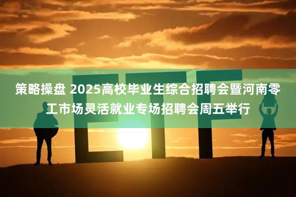 策略操盘 2025高校毕业生综合招聘会暨河南零工市场灵活就业专场招聘会周五举行