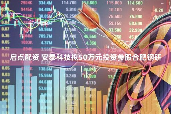 启点配资 安泰科技拟50万元投资参股合肥钢研