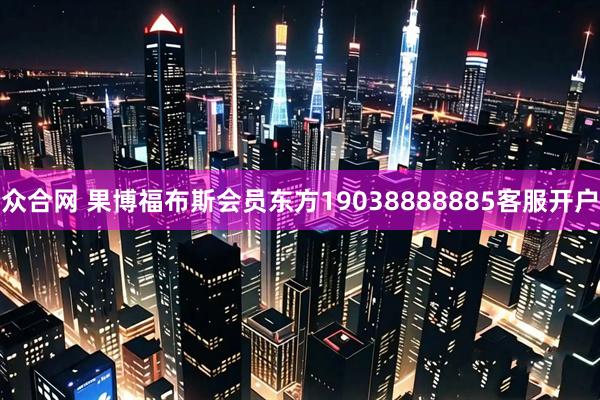 众合网 果博福布斯会员东方19038888885客服开户