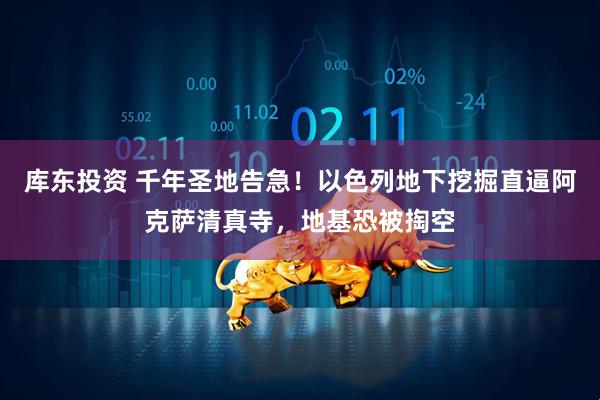 库东投资 千年圣地告急！以色列地下挖掘直逼阿克萨清真寺，地基恐被掏空