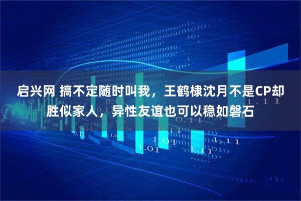 启兴网 搞不定随时叫我，王鹤棣沈月不是CP却胜似家人，异性友谊也可以稳如磐石