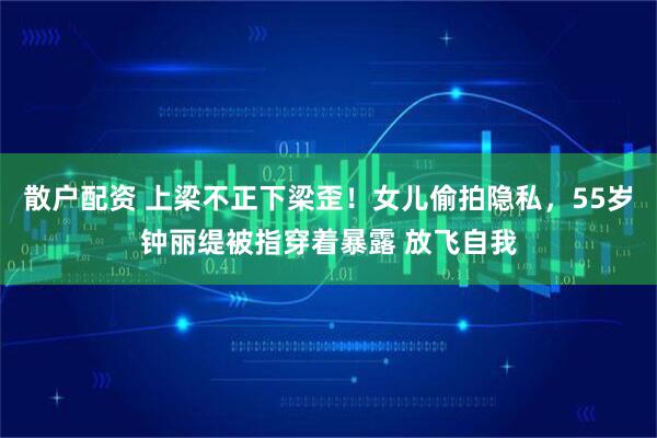 散户配资 上梁不正下梁歪！女儿偷拍隐私，55岁钟丽缇被指穿着暴露 放飞自我